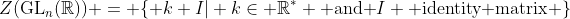 Z(\mbox{GL}_n(\mathbb{R})) = \{ k I| k\in \mathbb{R}^{*} \mbox{ and }I \mbox{ identity matrix} \}