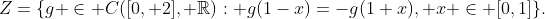 Z=\{g \in C([0, 2], \mathbb{R}): g(1-x)=-g(1+x), x \in [0,1]\}.