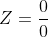 Z=\frac{0}{0}