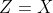 Z=X