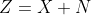 Z=X+N