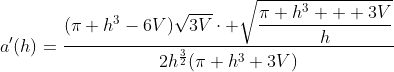 a'(h)=\dfrac{(\pi h^3-6V)\sqrt{3V}\cdot \sqrt{\dfrac{\pi h^3 + 3V}{h}}}{2h^{\frac32}(\pi h^3+3V)}