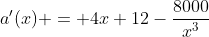 a'(x) = 4x+12-\frac{8000}{x^3}