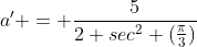 a' = \frac{5}{2 sec^2 (\frac{\pi}{3})}