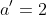 a'=2