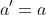a'=a
