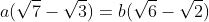 a(\sqrt7-\sqrt3)=b(\sqrt6-\sqrt2)