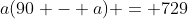 a(90 - a) = 729