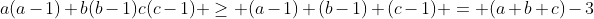 a(a-1)+b(b-1)c(c-1) \geq (a-1)+(b-1)+(c-1) = (a+b+c)-3