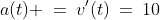 a(t) \:=\:v'(t)\:=\:10