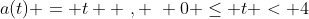 a(t) = t  \,\,, \,\, 0 \leq t < 4