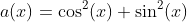 a(x)=\cos^2(x)+\sin^2(x)