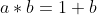a*b=1+b