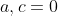 a,c=0