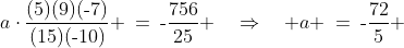 a\cdot\frac{(5)(9)(\text{-}7)}{(15)(\text{-}10)} \:=\:\text{-}\frac{756}{25} \quad\Rightarrow\quad a \:=\:\text{-}\frac{72}{5} 