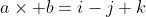 a\times b=i-j+k