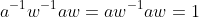 a^{-1}w^{-1}aw=aw^{-1}aw=1
