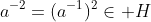 a^{-2}=(a^{-1})^2\in H