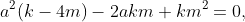 a^{2}(k-4m)-2akm+km^{2}=0,