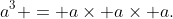 a^{3} = a\times a\times a.