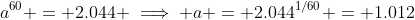a^{60} = 2.044 \implies a = 2.044^{1/60} = 1.012