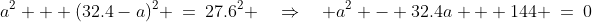 a^2 + (32.4-a)^2 \:=\:27.6^2 \quad\Rightarrow\quad a^2 - 32.4a + 144 \:=\:0