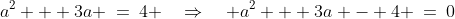 a^2 + 3a \:=\:4 \quad\Rightarrow\quad a^2 + 3a - 4 \:=\:0