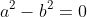 a^2-b^2=0