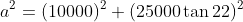 a^2=(10000)^2+(25000\tan22)^2