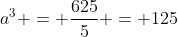 a^3 = \frac{625}{5} = 125