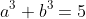 a^3+b^3=5