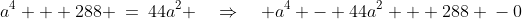 a^2\!:\;\;a^4 + 288 \:=\:44a^2 \quad\Rightarrow\quad a^4 - 44a^2 + 288 \:-\:0
