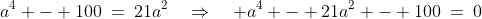 a^2:\;\;a^4 - 100\:=\:21a^2\quad\Rightarrow\quad a^4 - 21a^2 - 100\:=\:0