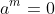 a^m=0