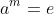 a^m=e