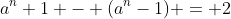 a^n+1 - (a^n-1) = 2