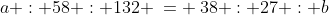 a : 58 : 132 \:= \:38 : 27 : b