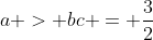 a > bc = \frac{3}{2}