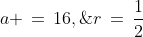 a \,=\,16,\;r\,=\,\frac{1}{2}