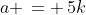 a \,= \,5k
