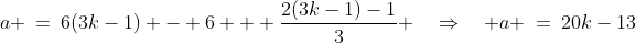 \text{Substitute into }{\color{blue}[2]}\!:\;a \:=\:6(3k-1) - 6 + \frac{2(3k-1)-1}{3} \quad\Rightarrow\quad a \:=\:20k-13