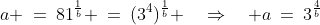 \text{From }{\color{blue}[1]}\!:\;\;a \:=\:81^{\frac{1}{b}} \:=\:(3^4)^{\frac{1}{b}} \quad\Rightarrow\quad a\:=\:3^{\frac{4}{b}}\;\;{\color{blue}[4]}