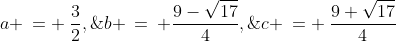 a \:= \:\frac{3}{2},\;\;b \:=\: \frac{9-\sqrt{17}}{4},\;\;c \:= \:\frac{9+\sqrt{17}}{4}