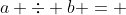 a \div b = 