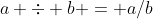 a \div b = a/b