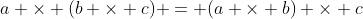 a \times (b \times c) = (a \times b) \times c