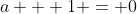 a + 1 = 0