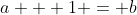a + 1 = b