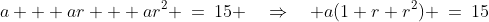 a + ar + ar^2 \:=\:15 \quad\Rightarrow\quad a(1+r+r^2) \:=\:15