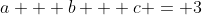 a + b + c = 3